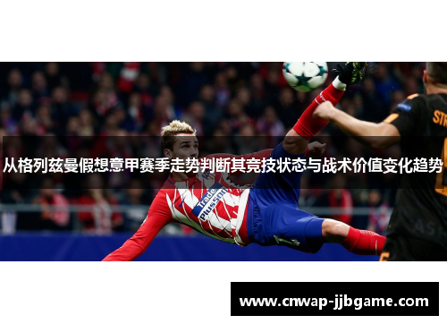 从格列兹曼假想意甲赛季走势判断其竞技状态与战术价值变化趋势 从格列兹曼假想意甲赛季走势判断其竞技状态与战术价值变化趋势