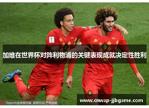 加维在世界杯对阵利物浦的关键表现成就决定性胜利