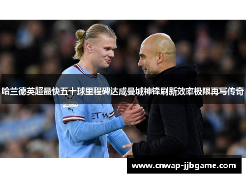 哈兰德英超最快五十球里程碑达成曼城神锋刷新效率极限再写传奇 哈兰德英超最快五十球里程碑达成曼城神锋刷新效率极限再写传奇