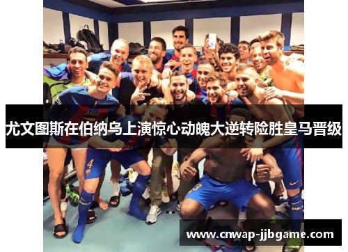 尤文图斯在伯纳乌上演惊心动魄大逆转险胜皇马晋级