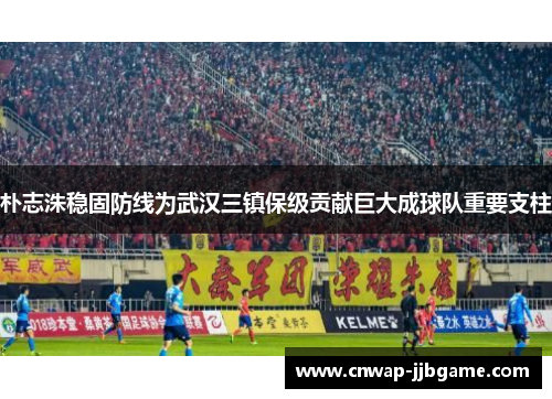 朴志洙稳固防线为武汉三镇保级贡献巨大成球队重要支柱 朴志洙稳固防线为武汉三镇保级贡献巨大成球队重要支柱