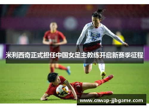 米利西奇正式担任中国女足主教练开启新赛季征程 米利西奇正式担任中国女足主教练开启新赛季征程