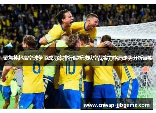 聚焦英超高空球争顶成功率排行解析球队空战实力格局走势分析展望 聚焦英超高空球争顶成功率排行解析球队空战实力格局走势分析展望