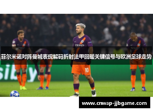 菲尔米诺对阵曼城表现解码折射法甲回暖关键信号与欧洲足球走势 菲尔米诺对阵曼城表现解码折射法甲回暖关键信号与欧洲足球走势