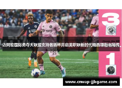 迈阿密国际勇夺大联盟支持者盾杯开启美职联新时代梅西领衔书写传