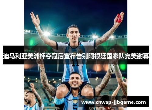 迪马利亚美洲杯夺冠后宣布告别阿根廷国家队完美谢幕