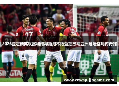 2026亚冠精英联赛利雅得新月不败登顶改写亚洲足坛格局传奇路 2026亚冠精英联赛利雅得新月不败登顶改写亚洲足坛格局传奇路