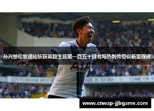 孙兴慜伦敦德比斩获英超生涯第一百五十球书写热刺传奇崭新里程碑