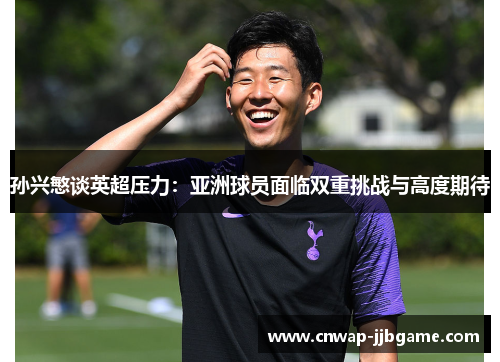 孙兴慜谈英超压力：亚洲球员面临双重挑战与高度期待