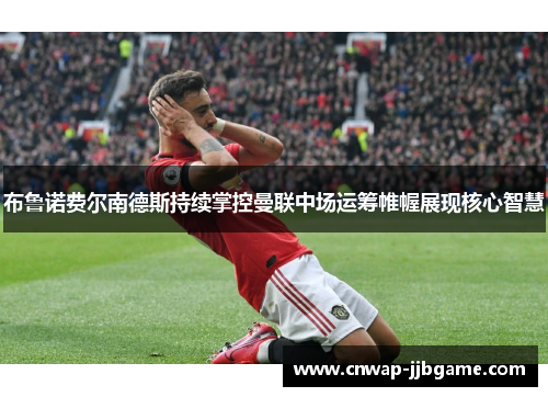 布鲁诺费尔南德斯持续掌控曼联中场运筹帷幄展现核心智慧