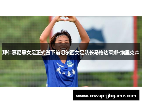 拜仁慕尼黑女足正式签下前切尔西女足队长马格达莱娜·埃里克森