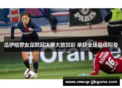 瓜伊哈罗女足欧冠决赛大放异彩 荣获全场最佳称号 瓜伊哈罗女足欧冠决赛大放异彩 荣获全场最佳称号