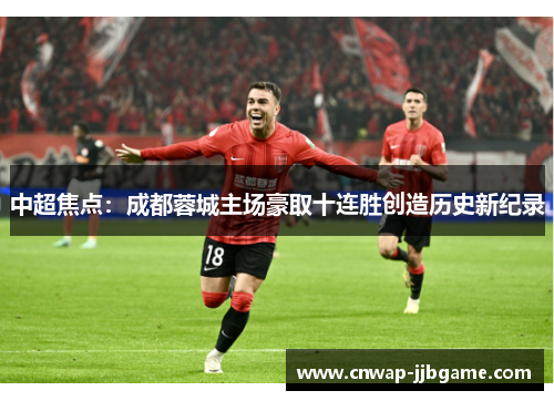 中超焦点:成都蓉城主场豪取十连胜创造历史新纪录 中超焦点:成都蓉城主场豪取十连胜创造历史新纪录