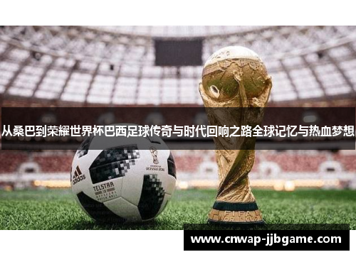从桑巴到荣耀世界杯巴西足球传奇与时代回响之路全球记忆与热血梦想 从桑巴到荣耀世界杯巴西足球传奇与时代回响之路全球记忆与热血梦想
