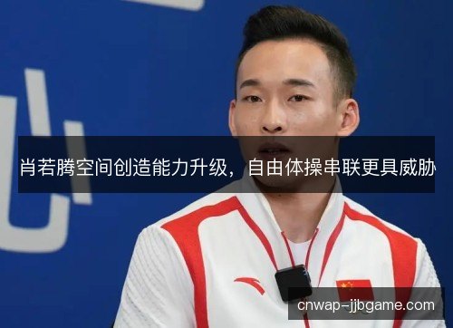 肖若腾空间创造能力升级，自由体操串联更具威胁